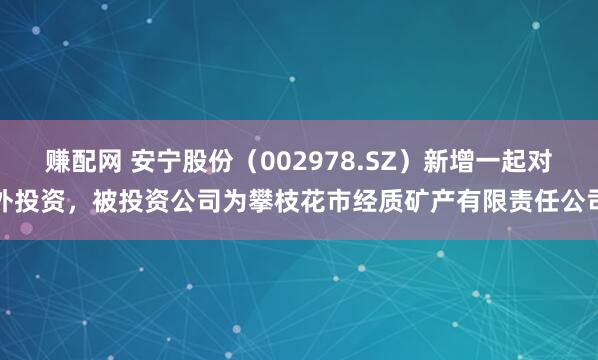 赚配网 安宁股份(002978.SZ)新增一起对外投资,被投资公司为攀枝花市经质矿产有限责任公司