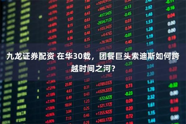 九龙证券配资 在华30载,团餐巨头索迪斯如何跨越时间之河?