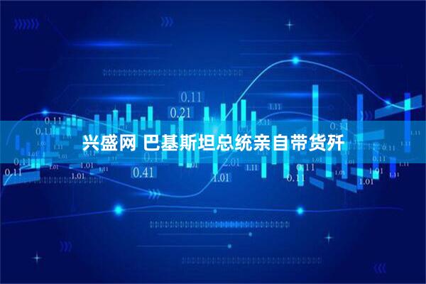 兴盛网 巴基斯坦总统亲自带货歼