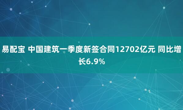 易配宝 中国建筑一季度新签合同12702亿元 同比增长6.9%