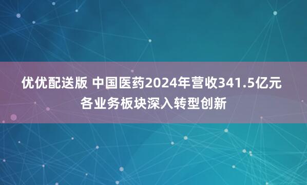 优优配送版 中国医药2024年营收341.5亿元 各业务板块深入转型创新