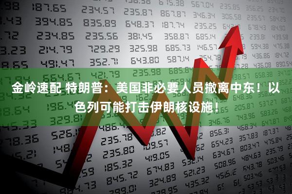 金岭速配 特朗普:美国非必要人员撤离中东!以色列可能打击伊朗核设施!