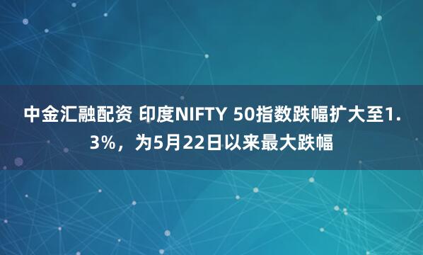 中金汇融配资 印度NIFTY 50指数跌幅扩大至1.3%，为5月22日以来最大跌幅