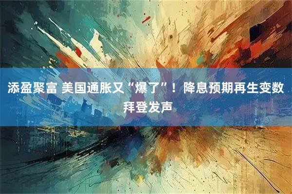 添盈聚富 美国通胀又“爆了”!降息预期再生变数 拜登发声