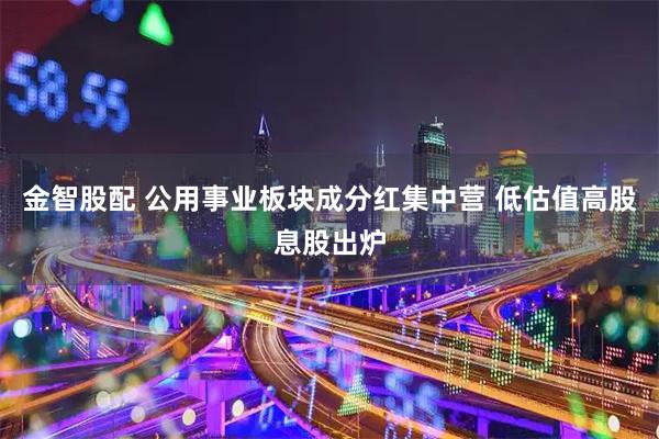 金智股配 公用事业板块成分红集中营 低估值高股息股出炉