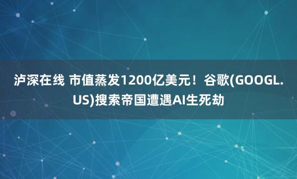 泸深在线 市值蒸发1200亿美元!谷歌(GOOGL.US)搜索帝国遭遇AI生死劫
