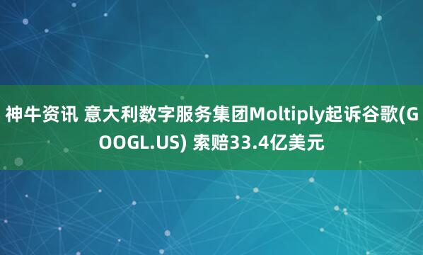 神牛资讯 意大利数字服务集团Moltiply起诉谷歌(GOOGL.US) 索赔33.4亿美元