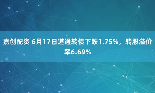 嘉创配资 6月17日道通转债下跌1.75%,转股溢价率6.69%