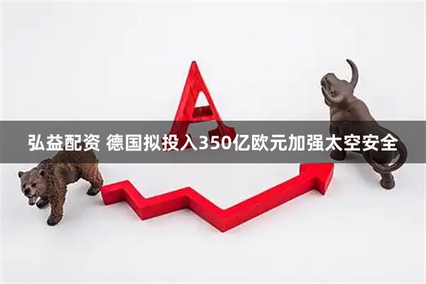 弘益配资 德国拟投入350亿欧元加强太空安全