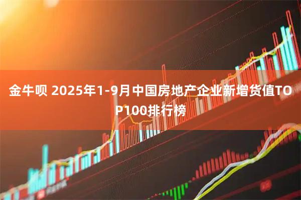 金牛呗 2025年1-9月中国房地产企业新增货值TOP100排行榜