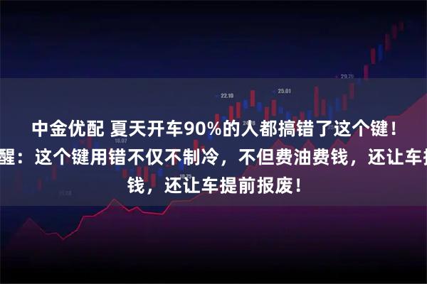 中金优配 夏天开车90%的人都搞错了这个键!老司机提醒:这个键用错不仅不制冷,不但费油费钱,还让车提前报废!