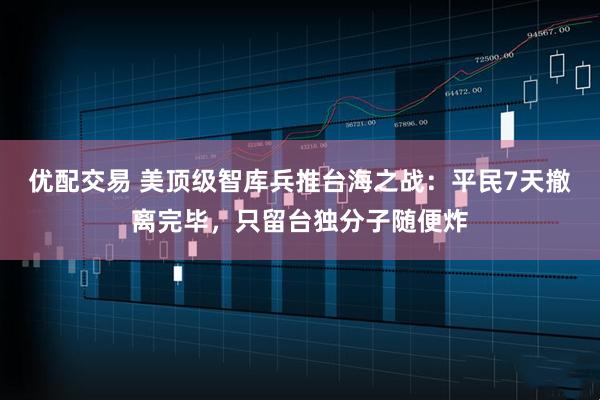 优配交易 美顶级智库兵推台海之战:平民7天撤离完毕,只留台独分子随便炸