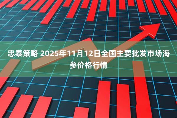 忠泰策略 2025年11月12日全国主要批发市场海参价格行情