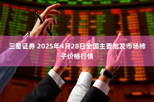 三星证券 2025年4月28日全国主要批发市场柿子价格行情