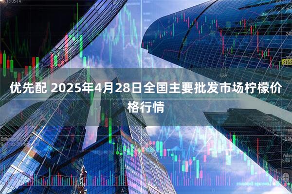 优先配 2025年4月28日全国主要批发市场柠檬价格行情