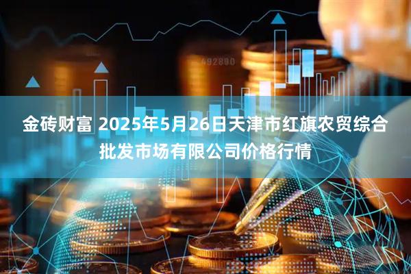 金砖财富 2025年5月26日天津市红旗农贸综合批发市场有限公司价格行情