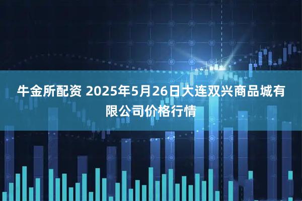 牛金所配资 2025年5月26日大连双兴商品城有限公司价格行情