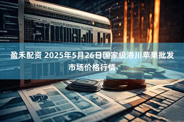 盈禾配资 2025年5月26日国家级洛川苹果批发市场价格行情