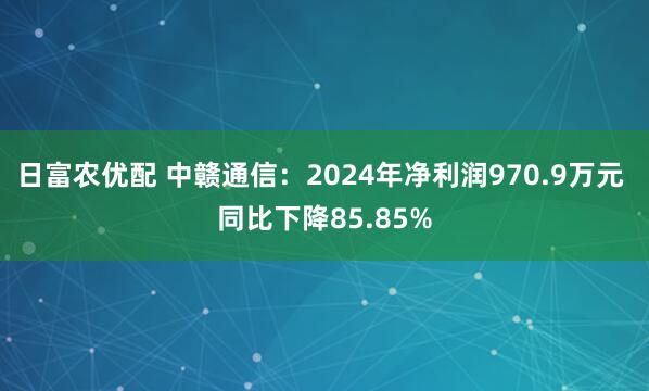 日富农优配 中赣通信：2024年净利润970.9万元 同比下降85.85%