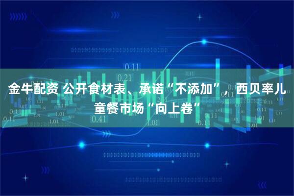 金牛配资 公开食材表、承诺“不添加”，西贝率儿童餐市场“向上卷”