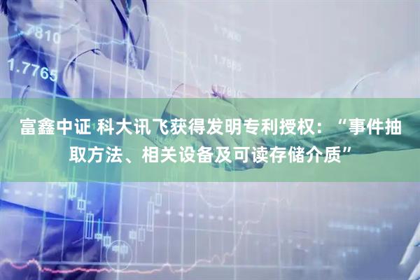 富鑫中证 科大讯飞获得发明专利授权：“事件抽取方法、相关设备及可读存储介质”