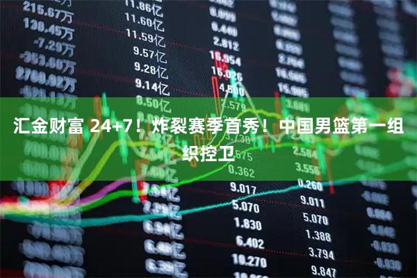 汇金财富 24+7！炸裂赛季首秀！中国男篮第一组织控卫