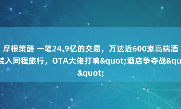 摩根策酪 一笔24.9亿的交易，万达近600家高端酒店装入同程旅行，OTA大佬打响"酒店争夺战"