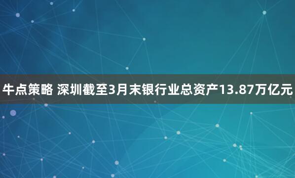 牛点策略 深圳截至3月末银行业总资产13.87万亿元