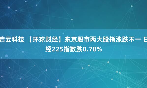 启云科技 【环球财经】东京股市两大股指涨跌不一 日经225指数跌0.78%