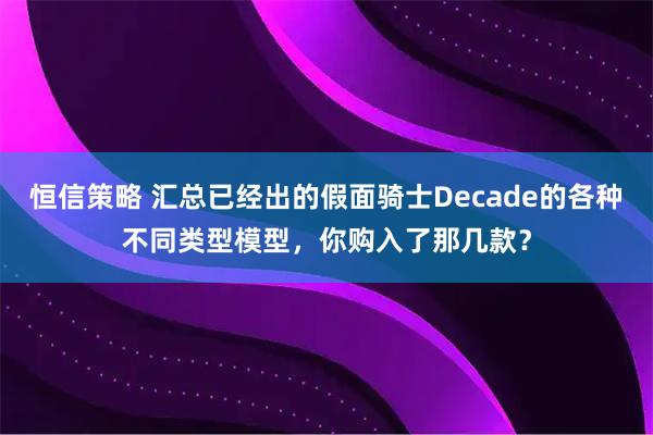 恒信策略 汇总已经出的假面骑士Decade的各种不同类型模型，你购入了那几款？