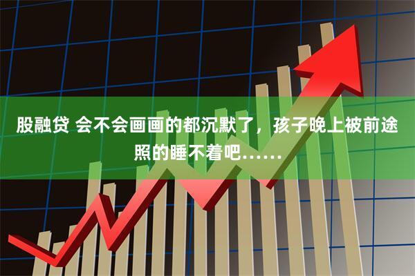 股融贷 会不会画画的都沉默了，孩子晚上被前途照的睡不着吧……