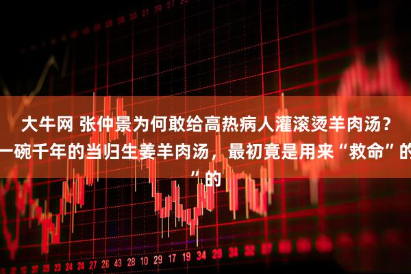 大牛网 张仲景为何敢给高热病人灌滚烫羊肉汤？一碗千年的当归生姜羊肉汤，最初竟是用来“救命”的