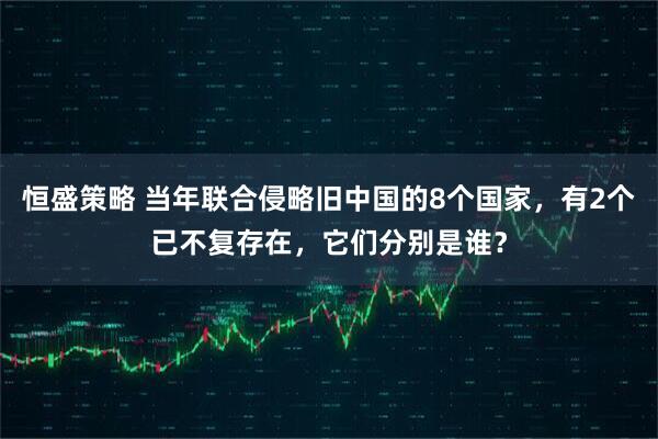 恒盛策略 当年联合侵略旧中国的8个国家,有2个已不复存在,它们分别是谁?
