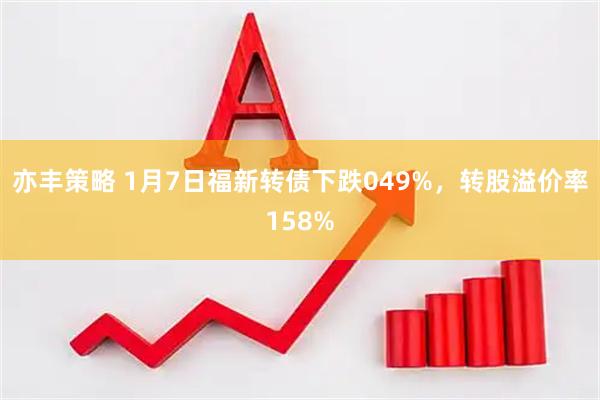 亦丰策略 1月7日福新转债下跌049%,转股溢价率158%