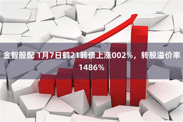 金智股配 1月7日鹤21转债上涨002%,转股溢价率1486%