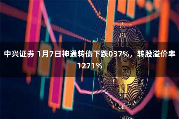中兴证券 1月7日神通转债下跌037%，转股溢价率1271%