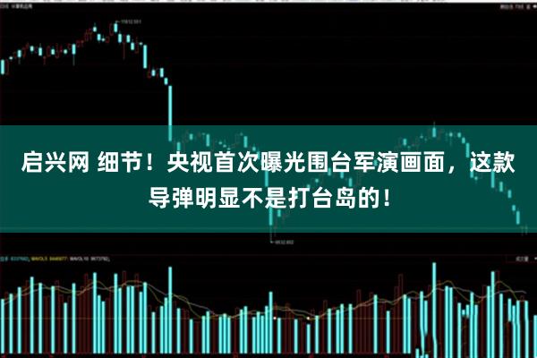 启兴网 细节!央视首次曝光围台军演画面,这款导弹明显不是打台岛的!