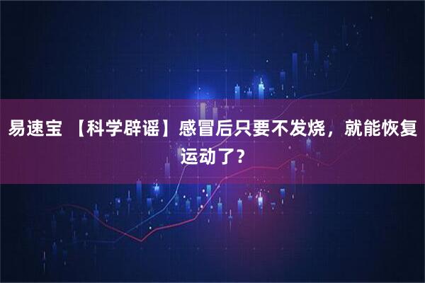 易速宝 【科学辟谣】感冒后只要不发烧，就能恢复运动了？