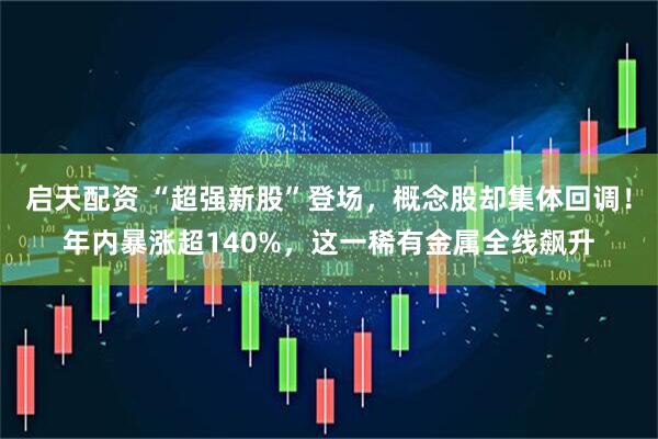 启天配资 “超强新股”登场，概念股却集体回调！年内暴涨超140%，这一稀有金属全线飙升