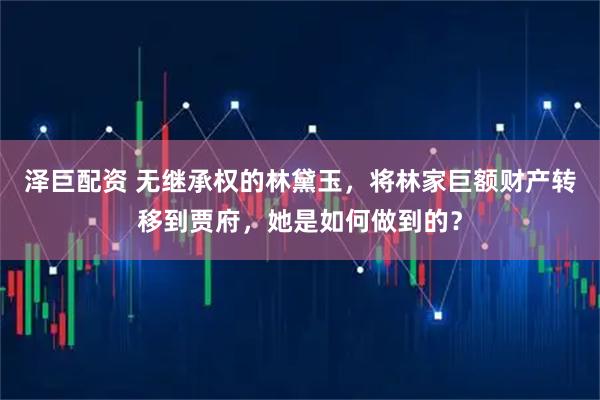 泽巨配资 无继承权的林黛玉，将林家巨额财产转移到贾府，她是如何做到的？