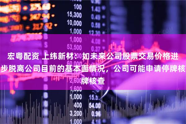 宏粤配资 上纬新材：如未来公司股票交易价格进一步脱离公司目前的基本面情况，公司可能申请停牌核查