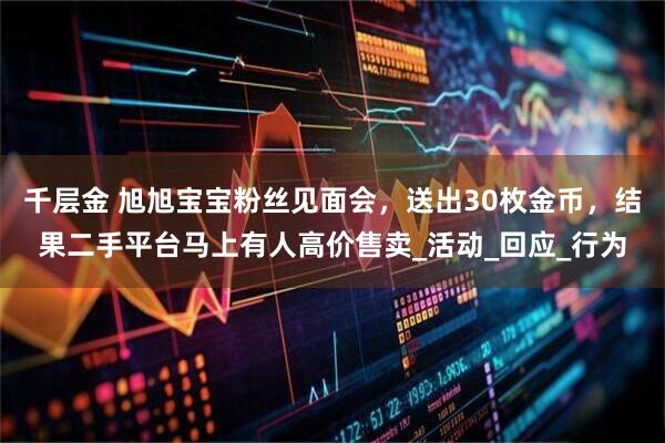 千层金 旭旭宝宝粉丝见面会,送出30枚金币,结果二手平台马上有人高价售卖_活动_回应_行为